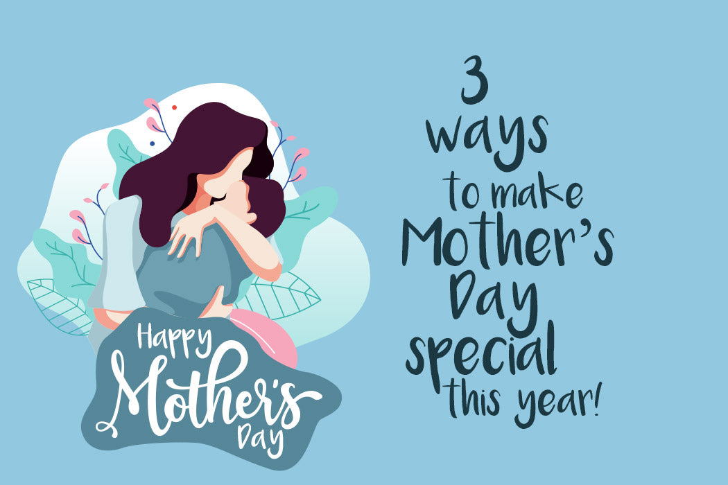 3 WAYS TO MAKE MOTHER’S DAY SPECIAL THIS YEAR!